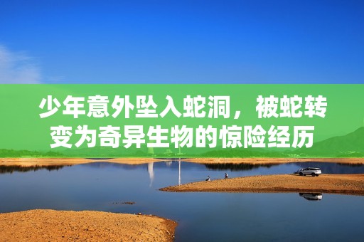 少年意外坠入蛇洞，被蛇转变为奇异生物的惊险经历