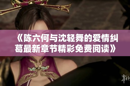 《陈六何与沈轻舞的爱情纠葛最新章节精彩免费阅读》