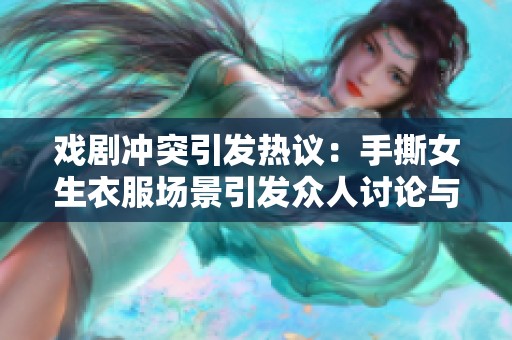 戏剧冲突引发热议：手撕女生衣服场景引发众人讨论与反思