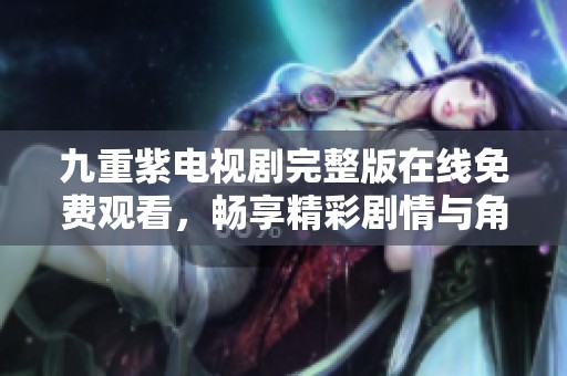 九重紫电视剧完整版在线免费观看，畅享精彩剧情与角色发展