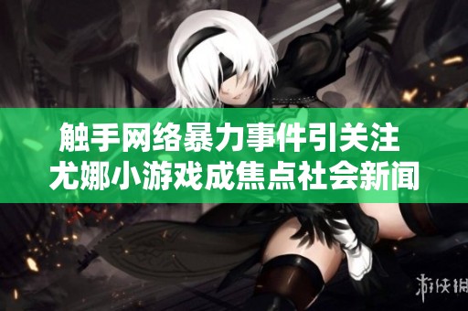 触手网络暴力事件引关注 尤娜小游戏成焦点社会新闻转载