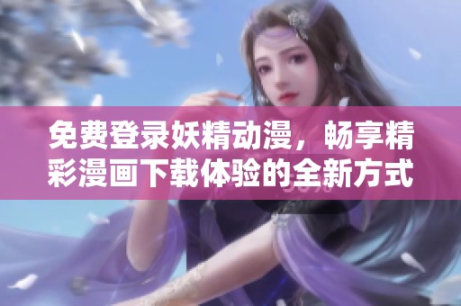 免费登录妖精动漫，畅享精彩漫画下载体验的全新方式
