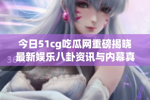 今日51cg吃瓜网重磅揭晓最新娱乐八卦资讯与内幕真相