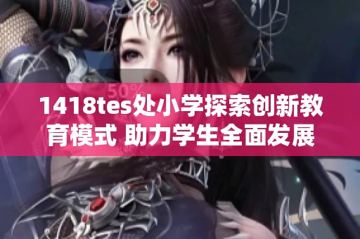 1418tes处小学探索创新教育模式 助力学生全面发展