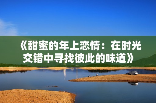 《甜蜜的年上恋情：在时光交错中寻找彼此的味道》