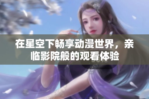 在星空下畅享动漫世界，亲临影院般的观看体验