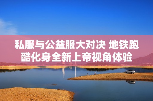 私服与公益服大对决 地铁跑酷化身全新上帝视角体验