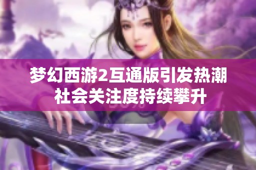 梦幻西游2互通版引发热潮 社会关注度持续攀升