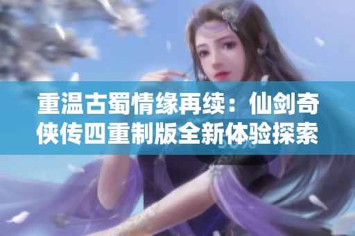 重温古蜀情缘再续：仙剑奇侠传四重制版全新体验探索