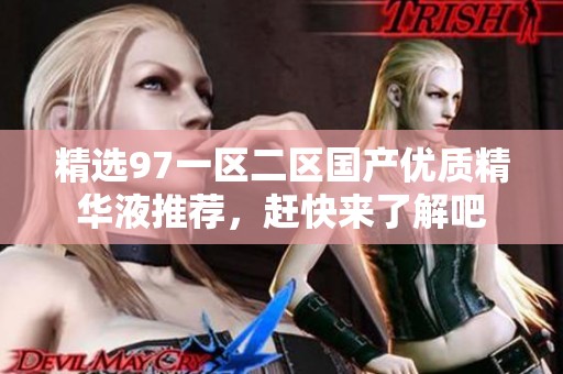 精选97一区二区国产优质精华液推荐，赶快来了解吧