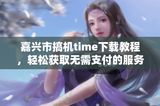 嘉兴市搞机time下载教程，轻松获取无需支付的服务