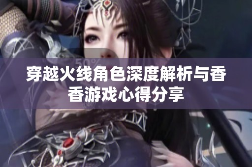 穿越火线角色深度解析与香香游戏心得分享