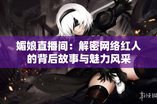媚娘直播间：解密网络红人的背后故事与魅力风采