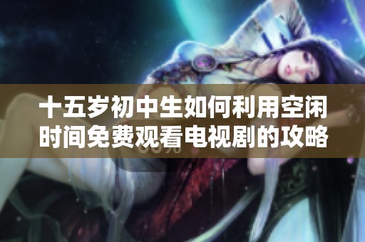 十五岁初中生如何利用空闲时间免费观看电视剧的攻略与推荐