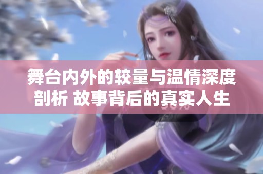 舞台内外的较量与温情深度剖析 故事背后的真实人生