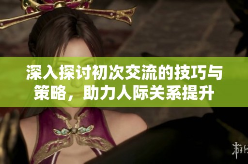 深入探讨初次交流的技巧与策略，助力人际关系提升