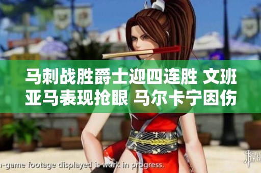 马刺战胜爵士迎四连胜 文班亚马表现抢眼 马尔卡宁因伤退场