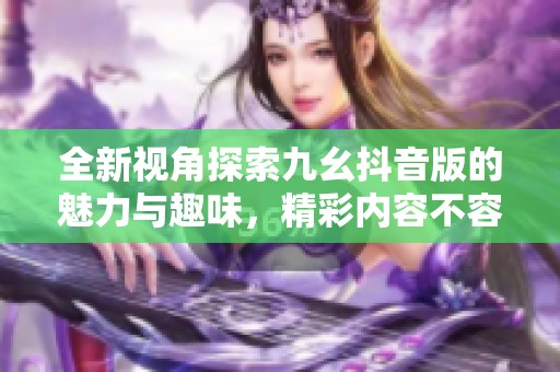 全新视角探索九幺抖音版的魅力与趣味，精彩内容不容错过
