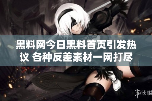 黑料网今日黑料首页引发热议 各种反差素材一网打尽