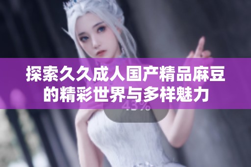 探索久久成人国产精品麻豆的精彩世界与多样魅力