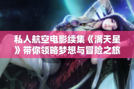 私人航空电影续集《满天星》带你领略梦想与冒险之旅