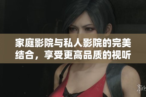 家庭影院与私人影院的完美结合，享受更高品质的视听盛宴