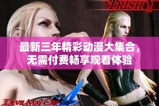 最新三年精彩动漫大集合，无需付费畅享观看体验