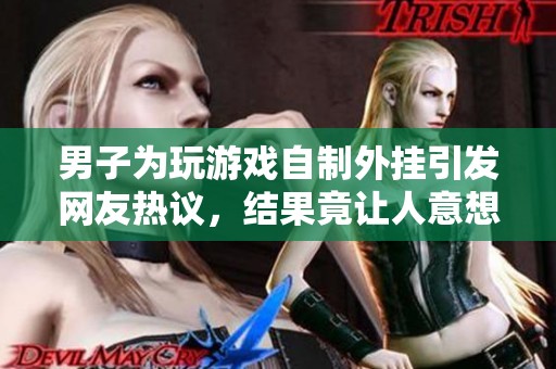 男子为玩游戏自制外挂引发网友热议，结果竟让人意想不到