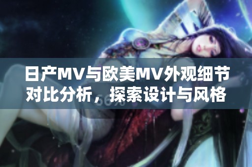 日产MV与欧美MV外观细节对比分析，探索设计与风格的差异