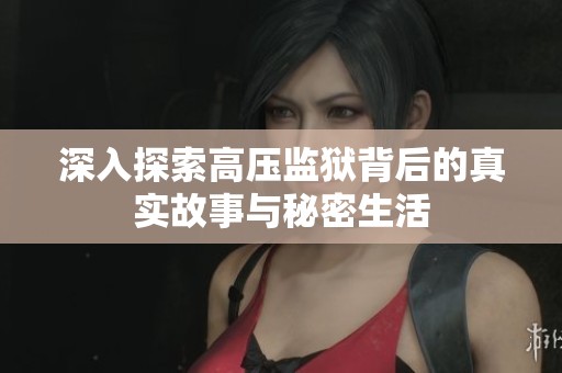 深入探索高压监狱背后的真实故事与秘密生活