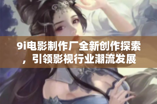 9i电影制作厂全新创作探索，引领影视行业潮流发展