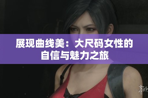 展现曲线美：大尺码女性的自信与魅力之旅