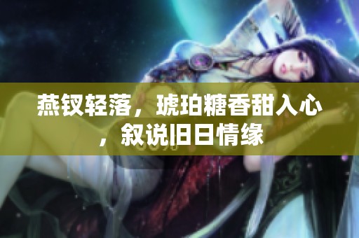 燕钗轻落，琥珀糖香甜入心，叙说旧日情缘