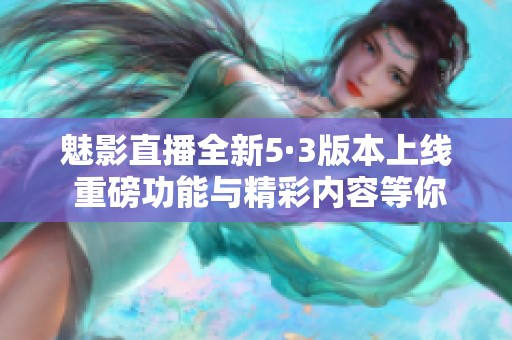 魅影直播全新5·3版本上线 重磅功能与精彩内容等你探索