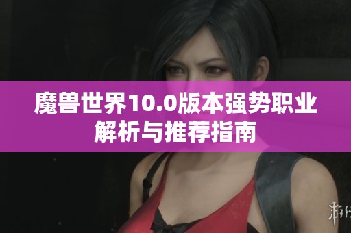 魔兽世界10.0版本强势职业解析与推荐指南