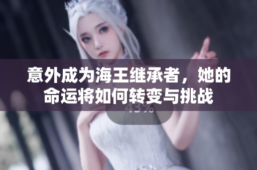 意外成为海王继承者，她的命运将如何转变与挑战