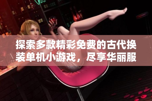 探索多款精彩免费的古代换装单机小游戏，尽享华丽服饰体验
