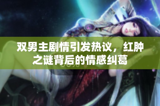 双男主剧情引发热议，红肿之谜背后的情感纠葛