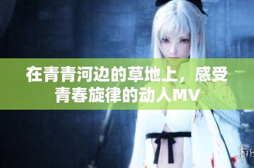 在青青河边的草地上，感受青春旋律的动人MV