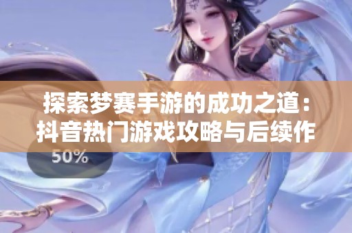 探索梦赛手游的成功之道：抖音热门游戏攻略与后续作品规划技巧