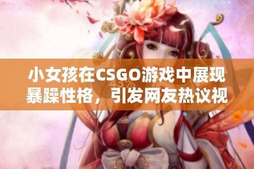 小女孩在CSGO游戏中展现暴躁性格，引发网友热议视频