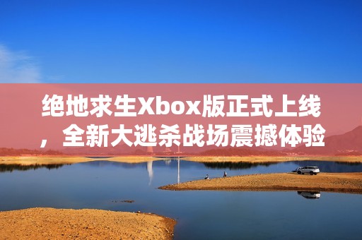绝地求生Xbox版正式上线，全新大逃杀战场震撼体验升级！