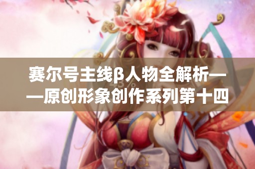 赛尔号主线β人物全解析——原创形象创作系列第十四期简介