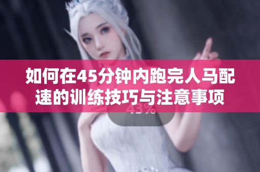 如何在45分钟内跑完人马配速的训练技巧与注意事项