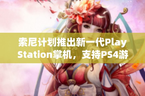 索尼计划推出新一代PlayStation掌机，支持PS4游戏兼容功能