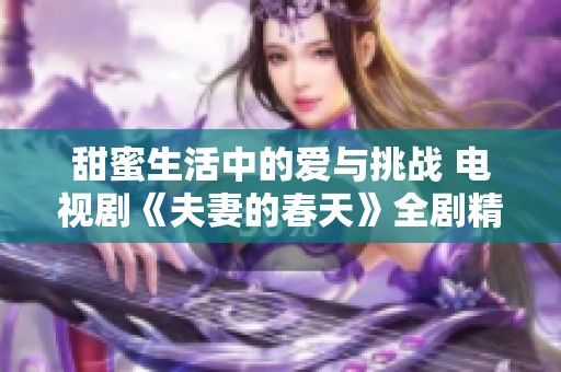 甜蜜生活中的爱与挑战 电视剧《夫妻的春天》全剧精彩回顾
