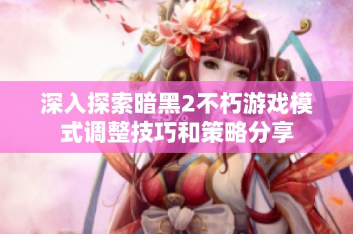 深入探索暗黑2不朽游戏模式调整技巧和策略分享