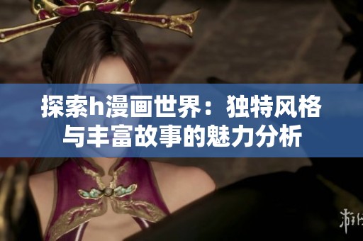 探索h漫画世界：独特风格与丰富故事的魅力分析