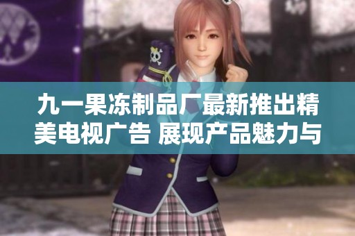 九一果冻制品厂最新推出精美电视广告 展现产品魅力与创意
