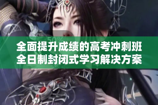 全面提升成绩的高考冲刺班全日制封闭式学习解决方案